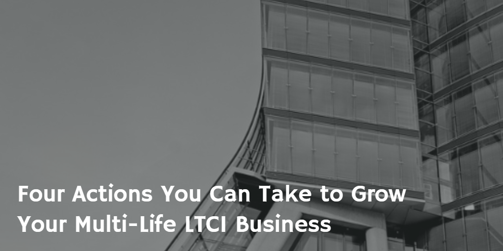 Four Actions You Can Take to Grown Your Multi-Life LTCI Business